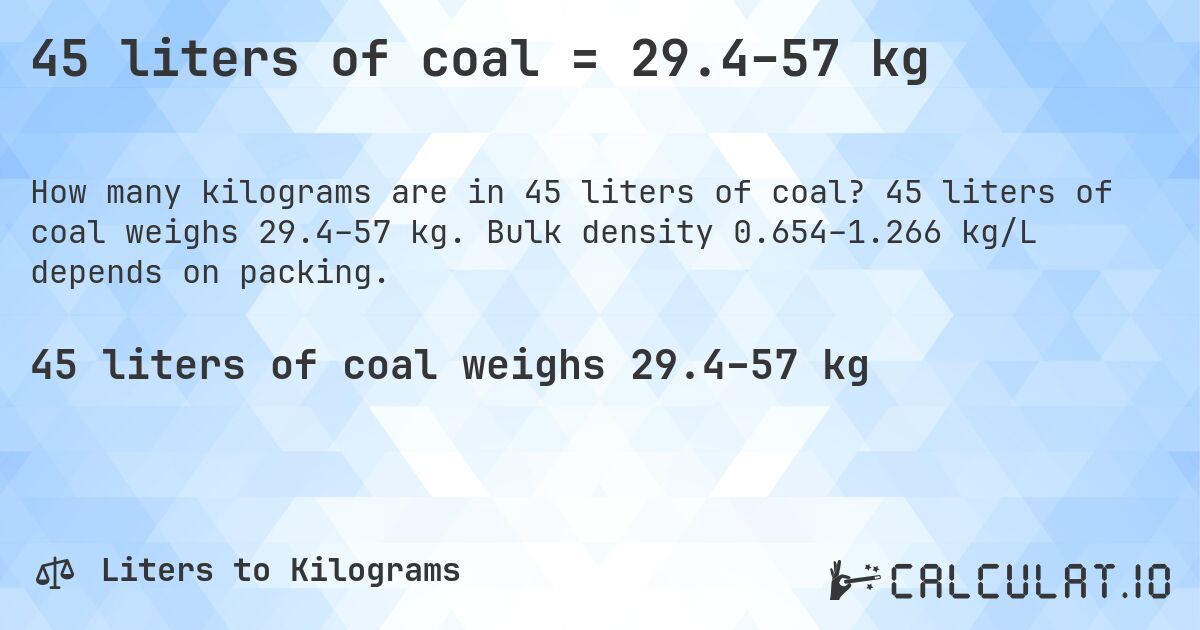 45 liters of coal = 29.4–57 kg. 45 liters of coal weighs 29.4–57 kg. Bulk density 0.654–1.266 kg/L depends on packing.