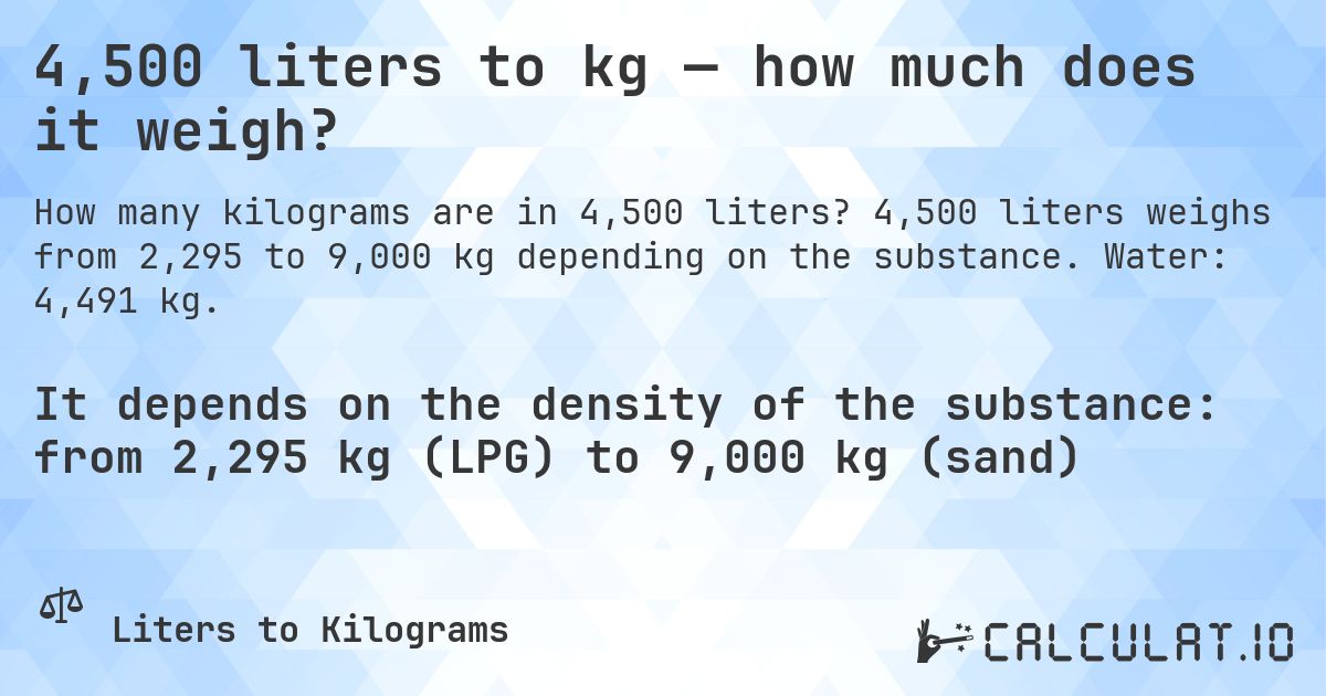 4,500 liters to kg — how much does it weigh?. 4,500 liters weighs from 2,295 to 9,000 kg depending on the substance. Water: 4,491 kg.