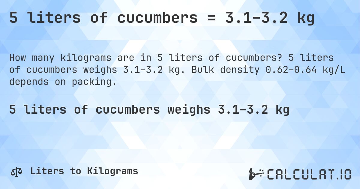 5 liters of cucumbers = 3.1–3.2 kg. 5 liters of cucumbers weighs 3.1–3.2 kg. Bulk density 0.62–0.64 kg/L depends on packing.