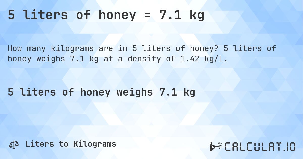 5 liters of honey = 7.1 kg. 5 liters of honey weighs 7.1 kg at a density of 1.42 kg/L.