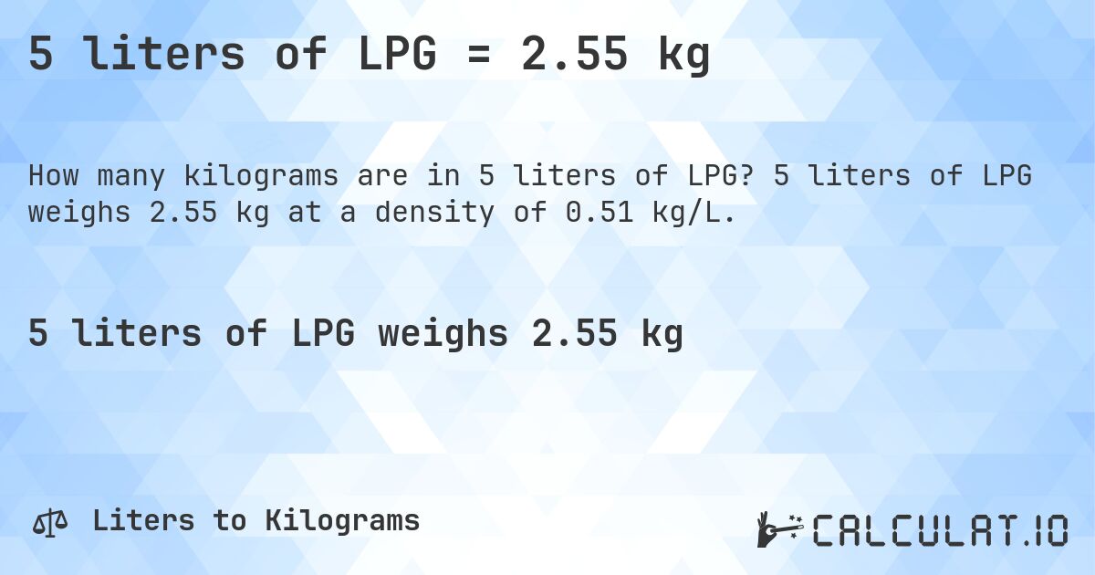 5 liters of LPG = 2.55 kg. 5 liters of LPG weighs 2.55 kg at a density of 0.51 kg/L.