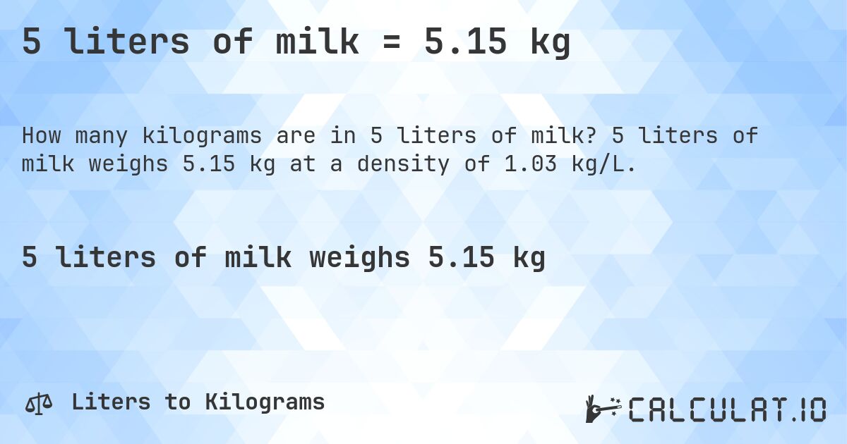 5 liters of milk = 5.15 kg. 5 liters of milk weighs 5.15 kg at a density of 1.03 kg/L.