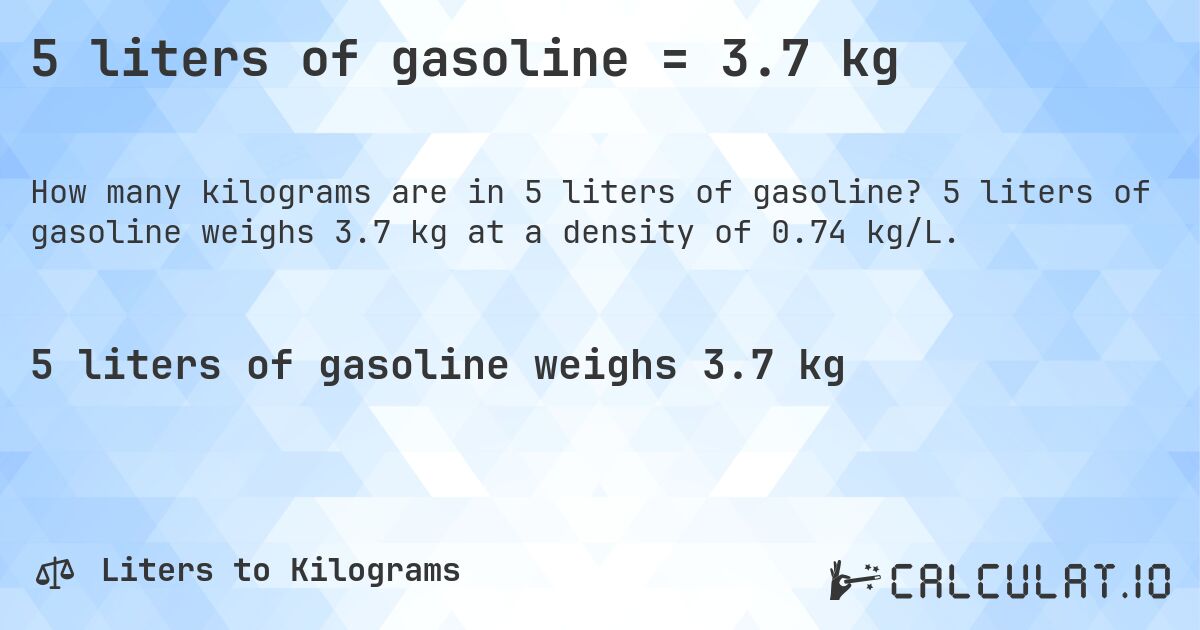 5 liters of gasoline = 3.7 kg. 5 liters of gasoline weighs 3.7 kg at a density of 0.74 kg/L.