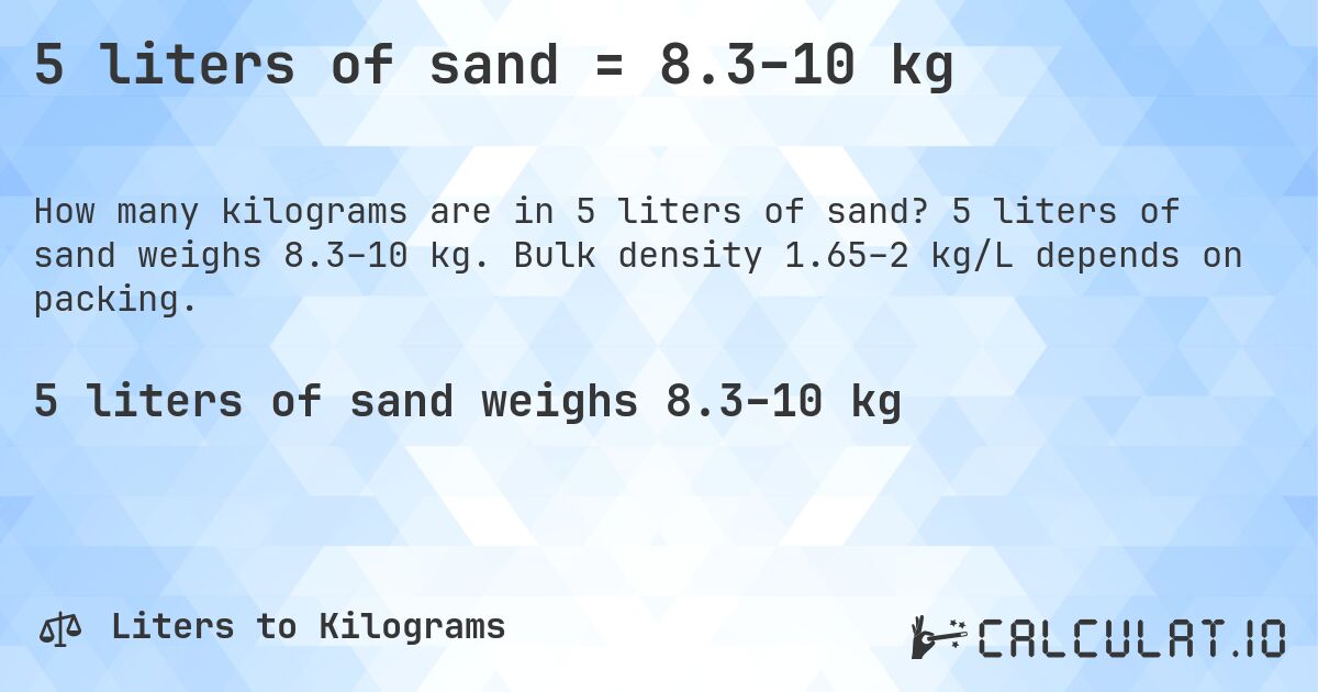 5 liters of sand = 8.3–10 kg. 5 liters of sand weighs 8.3–10 kg. Bulk density 1.65–2 kg/L depends on packing.