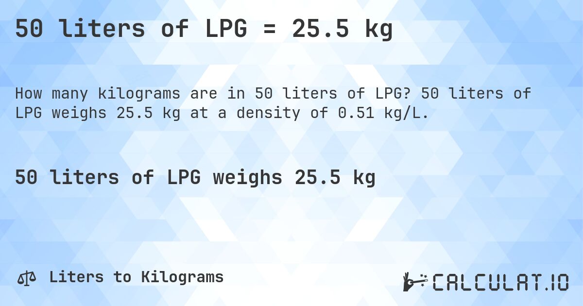 50 liters of LPG = 25.5 kg. 50 liters of LPG weighs 25.5 kg at a density of 0.51 kg/L.
