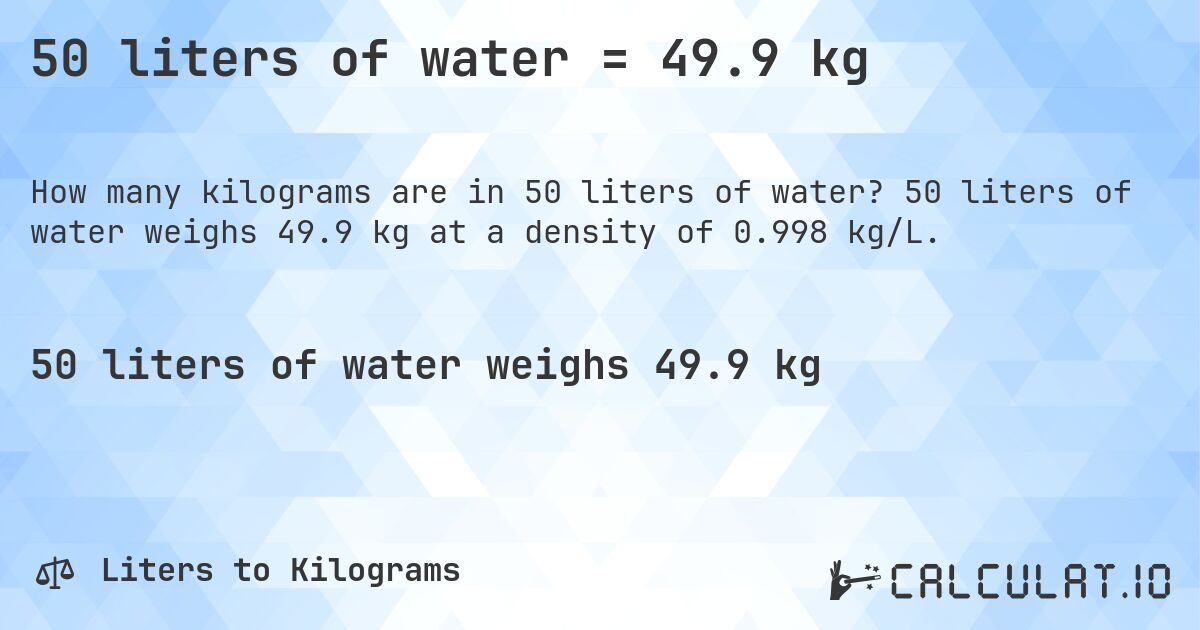 50 liters of water = 49.9 kg. 50 liters of water weighs 49.9 kg at a density of 0.998 kg/L.