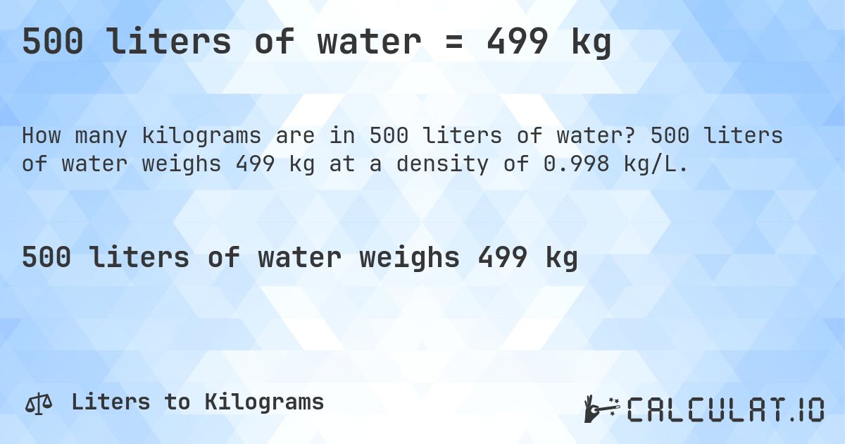 500 liters of water = 499 kg. 500 liters of water weighs 499 kg at a density of 0.998 kg/L.