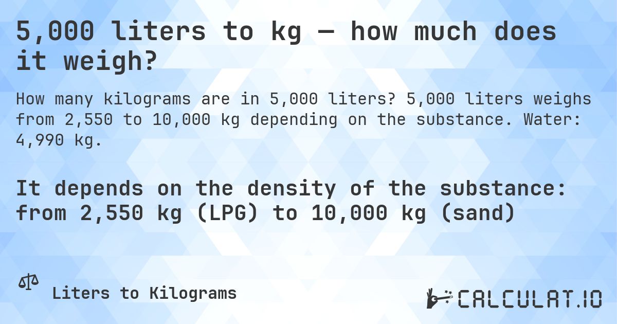 5,000 liters to kg — how much does it weigh?. 5,000 liters weighs from 2,550 to 10,000 kg depending on the substance. Water: 4,990 kg.