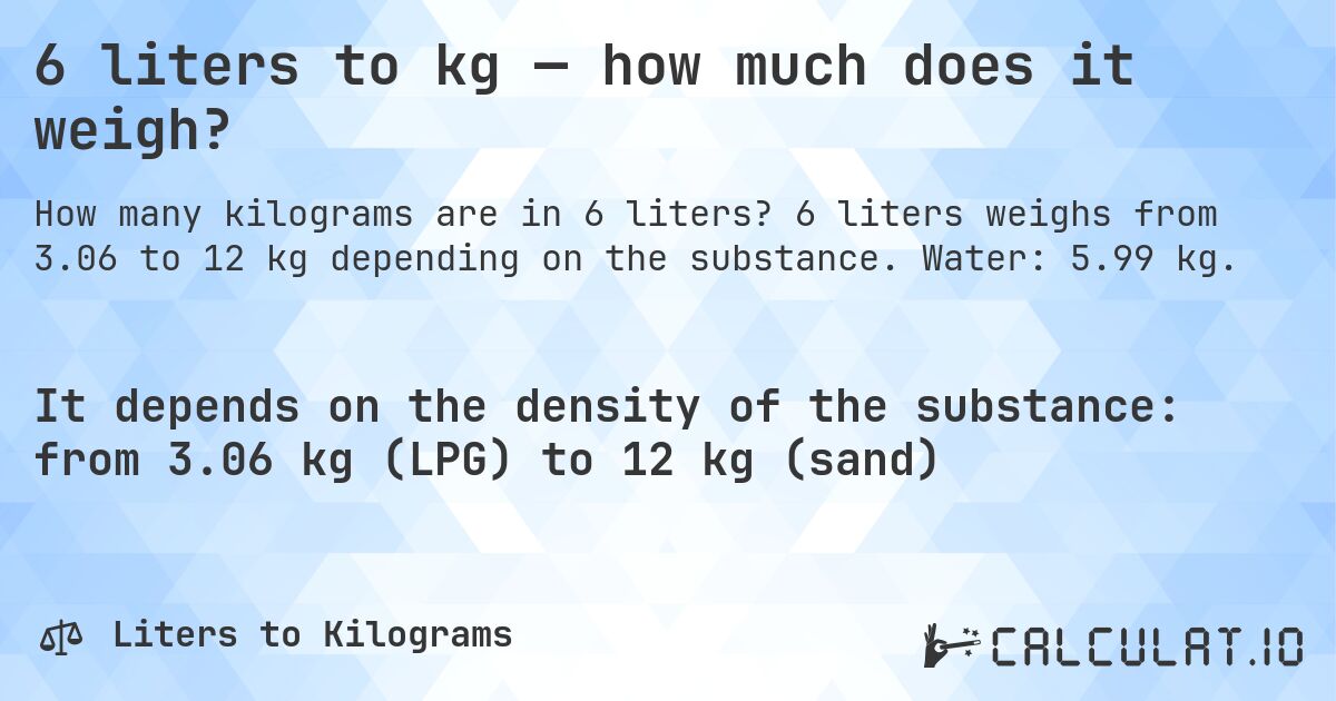 6 liters to kg — how much does it weigh?. 6 liters weighs from 3.06 to 12 kg depending on the substance. Water: 5.99 kg.