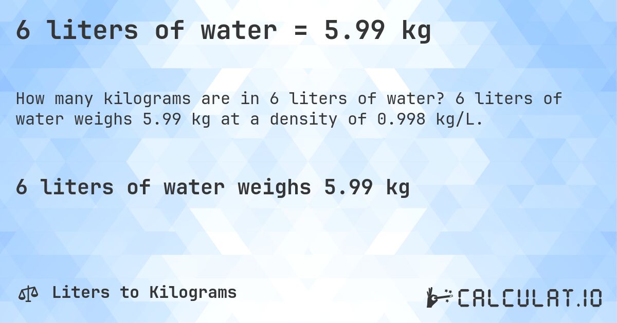 6 liters of water = 5.99 kg. 6 liters of water weighs 5.99 kg at a density of 0.998 kg/L.