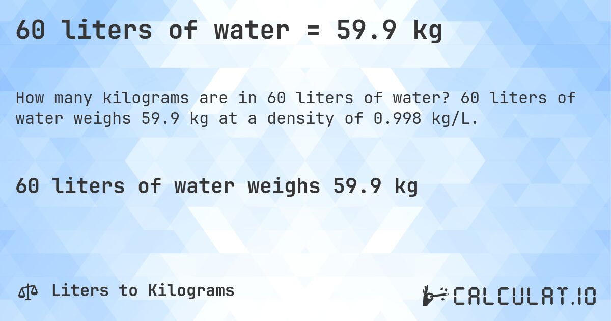 60 liters of water = 59.9 kg. 60 liters of water weighs 59.9 kg at a density of 0.998 kg/L.