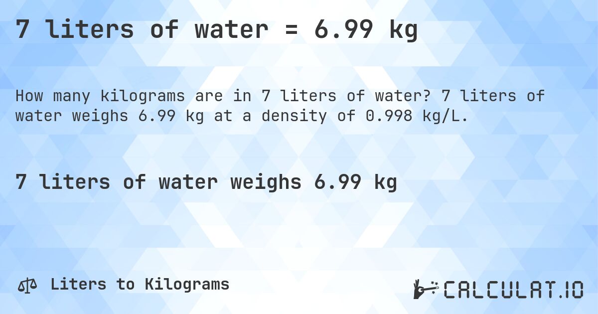 7 liters of water = 6.99 kg. 7 liters of water weighs 6.99 kg at a density of 0.998 kg/L.