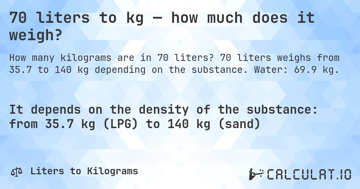 70 liters to kg — how much does it weigh?. 70 liters weighs from 35.7 to 140 kg depending on the substance. Water: 69.9 kg.