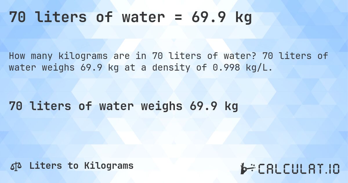 70 liters of water = 69.9 kg. 70 liters of water weighs 69.9 kg at a density of 0.998 kg/L.
