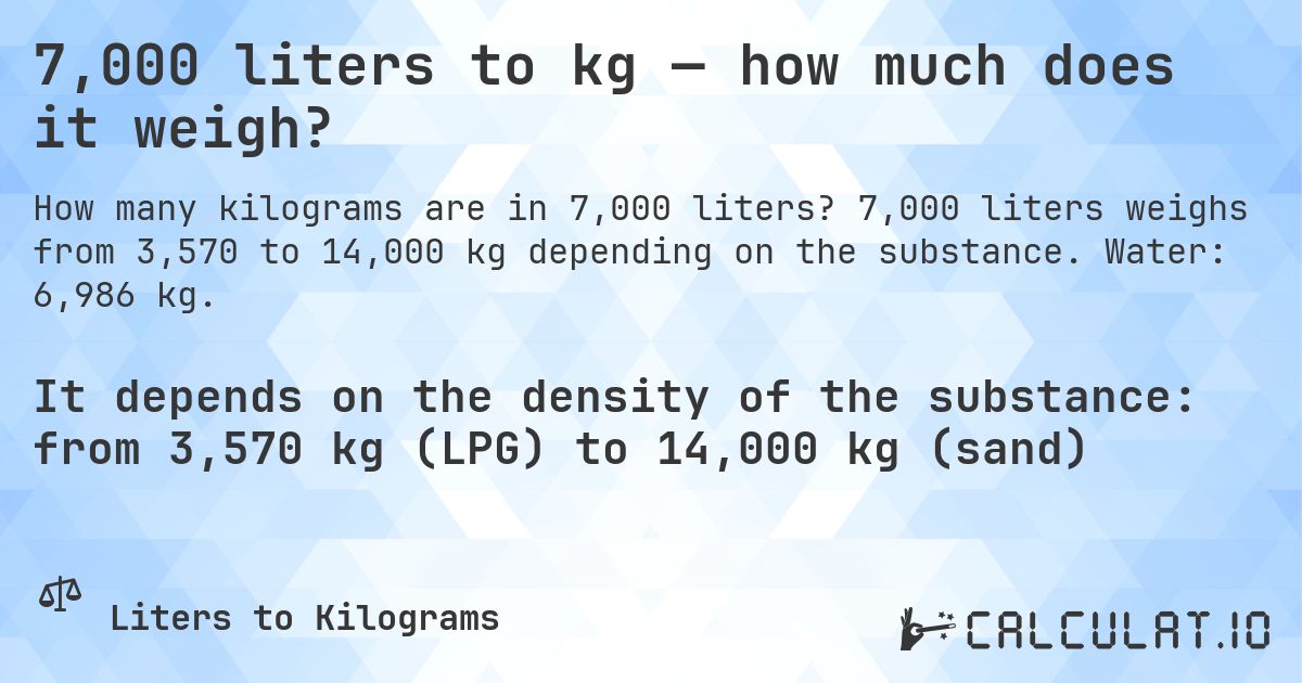 7,000 liters to kg — how much does it weigh?. 7,000 liters weighs from 3,570 to 14,000 kg depending on the substance. Water: 6,986 kg.