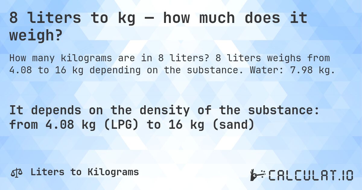8 liters to kg — how much does it weigh?. 8 liters weighs from 4.08 to 16 kg depending on the substance. Water: 7.98 kg.