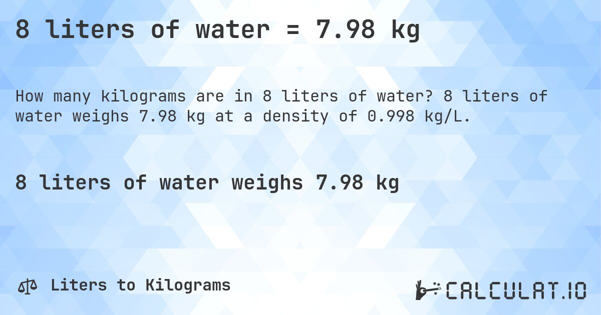 8 liters of water = 7.98 kg. 8 liters of water weighs 7.98 kg at a density of 0.998 kg/L.