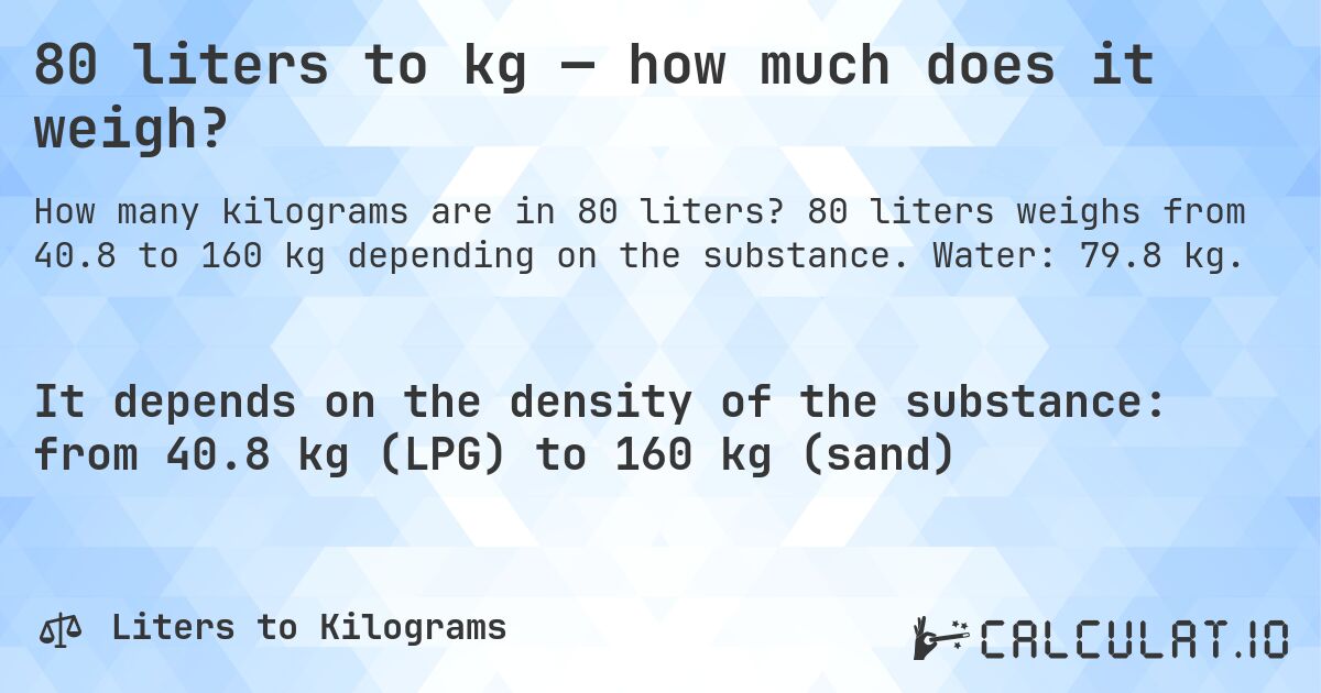 80 liters to kg — how much does it weigh?. 80 liters weighs from 40.8 to 160 kg depending on the substance. Water: 79.8 kg.