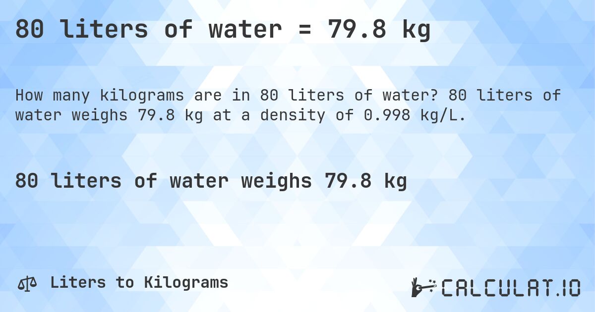 80 liters of water = 79.8 kg. 80 liters of water weighs 79.8 kg at a density of 0.998 kg/L.