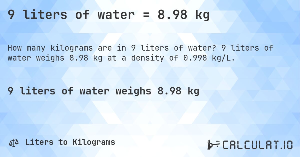 9 liters of water = 8.98 kg. 9 liters of water weighs 8.98 kg at a density of 0.998 kg/L.