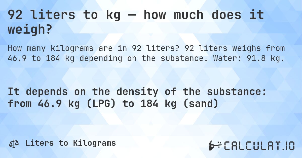 92 liters to kg — how much does it weigh?. 92 liters weighs from 46.9 to 184 kg depending on the substance. Water: 91.8 kg.