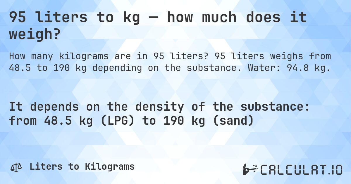 95 liters to kg — how much does it weigh?. 95 liters weighs from 48.5 to 190 kg depending on the substance. Water: 94.8 kg.