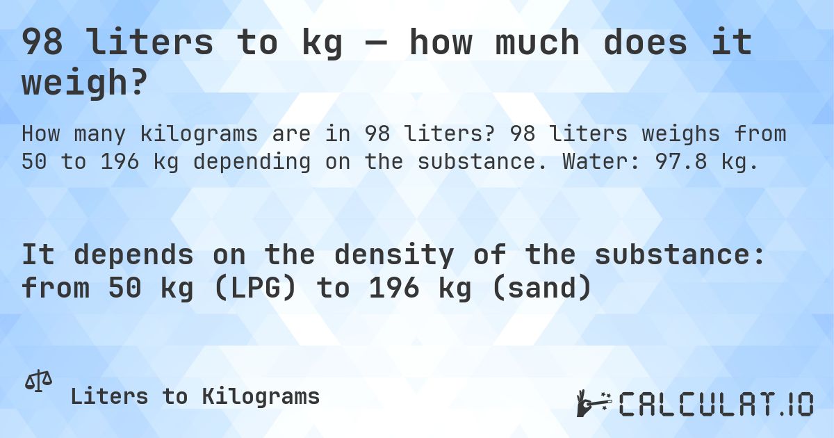 98 liters to kg — how much does it weigh?. 98 liters weighs from 50 to 196 kg depending on the substance. Water: 97.8 kg.