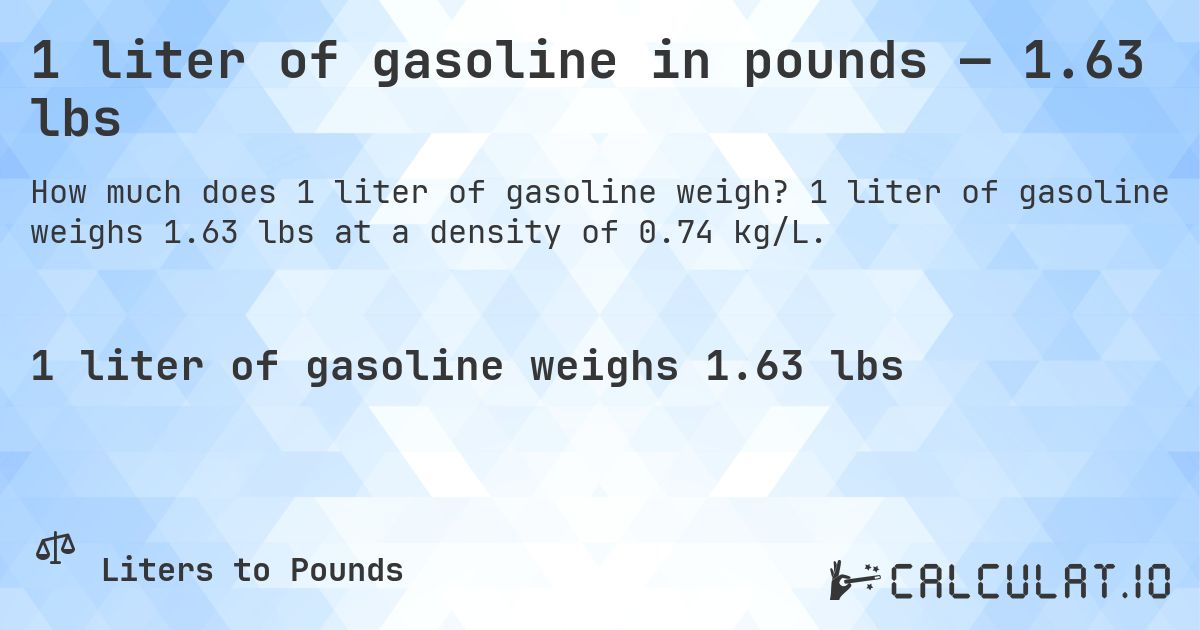 1 liter of gasoline in pounds — 1.63 lbs. 1 liter of gasoline weighs 1.63 lbs at a density of 0.74 kg/L.