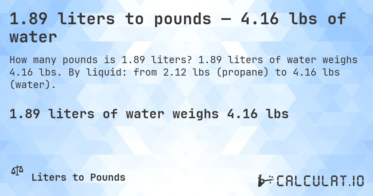 1.89 liters to pounds — 4.16 lbs of water. 1.89 liters of water weighs 4.16 lbs. By liquid: from 2.12 lbs (propane) to 4.16 lbs (water).