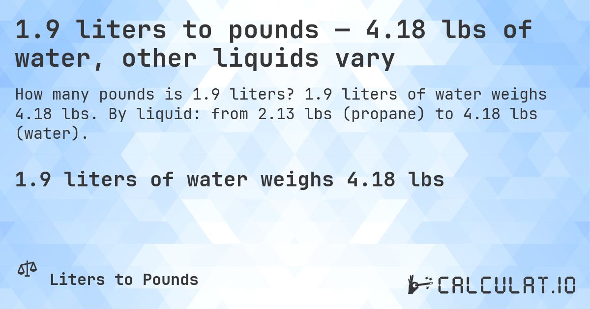 1.9 liters to pounds — 4.18 lbs of water, other liquids vary. 1.9 liters of water weighs 4.18 lbs. By liquid: from 2.13 lbs (propane) to 4.18 lbs (water).