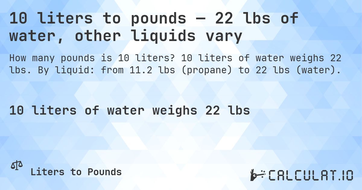 10 liters to pounds — 22 lbs of water, other liquids vary. 10 liters of water weighs 22 lbs. By liquid: from 11.2 lbs (propane) to 22 lbs (water).