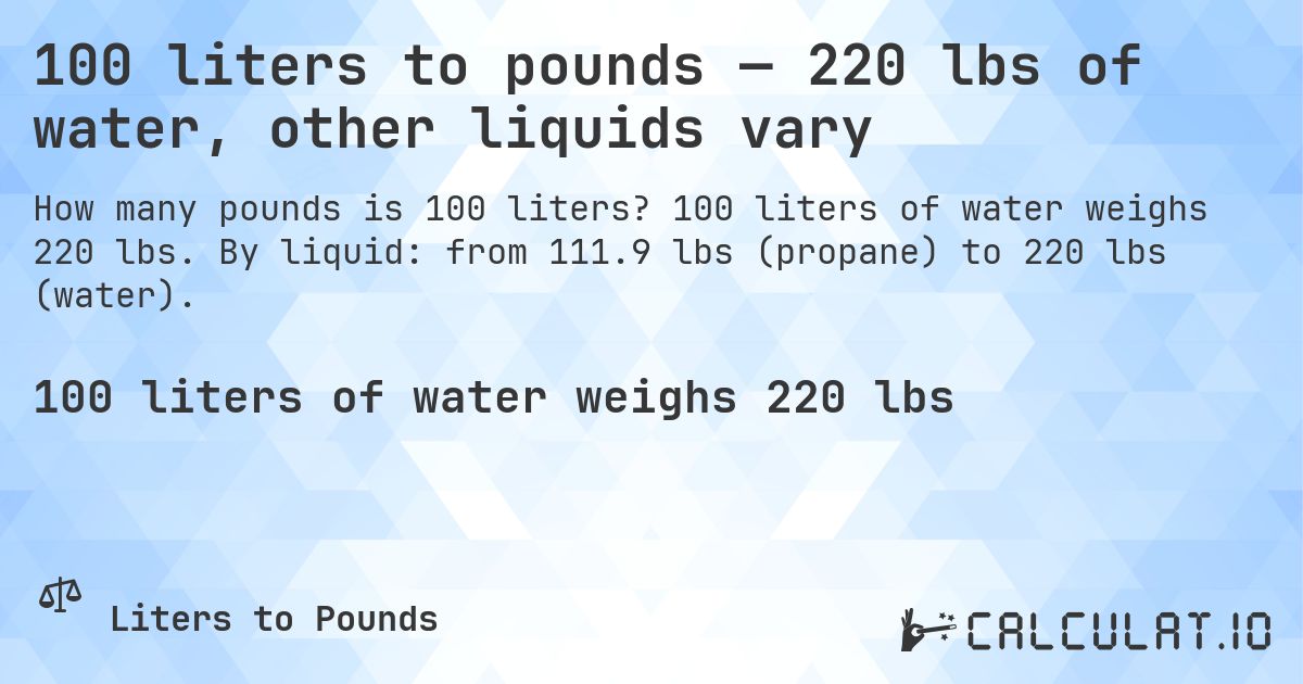 100 liters to pounds — 220 lbs of water, other liquids vary. 100 liters of water weighs 220 lbs. By liquid: from 111.9 lbs (propane) to 220 lbs (water).