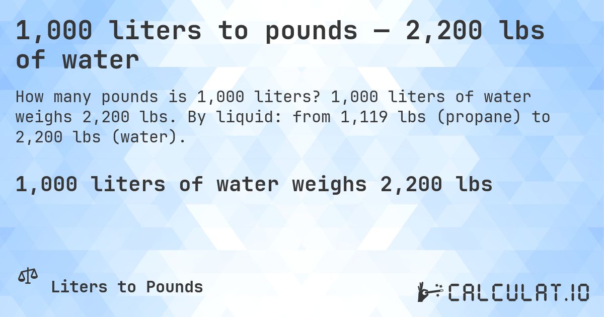 1,000 liters to pounds — 2,200 lbs of water. 1,000 liters of water weighs 2,200 lbs. By liquid: from 1,119 lbs (propane) to 2,200 lbs (water).