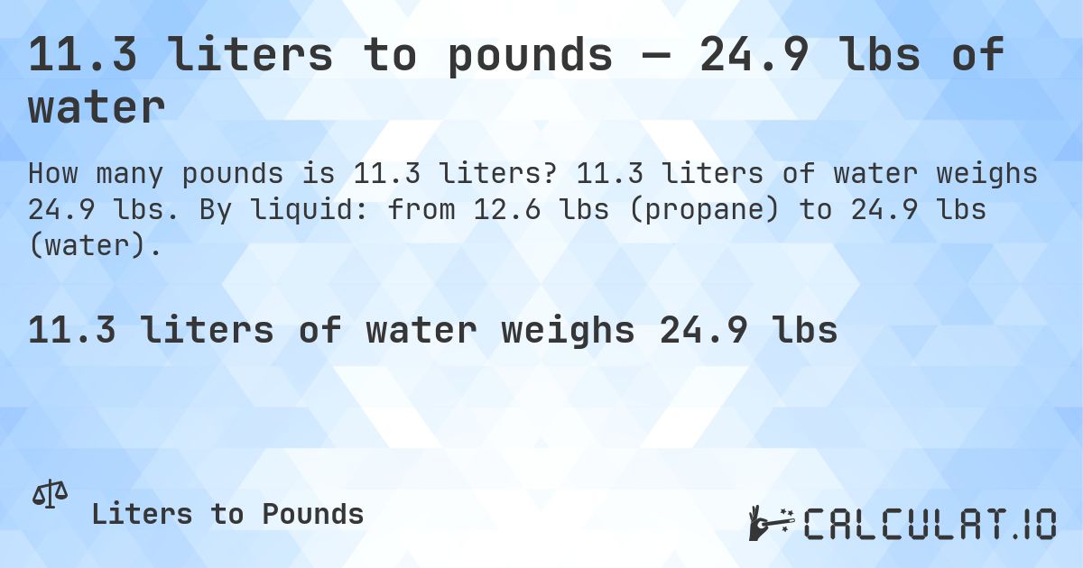 11.3 liters to pounds — 24.9 lbs of water. 11.3 liters of water weighs 24.9 lbs. By liquid: from 12.6 lbs (propane) to 24.9 lbs (water).