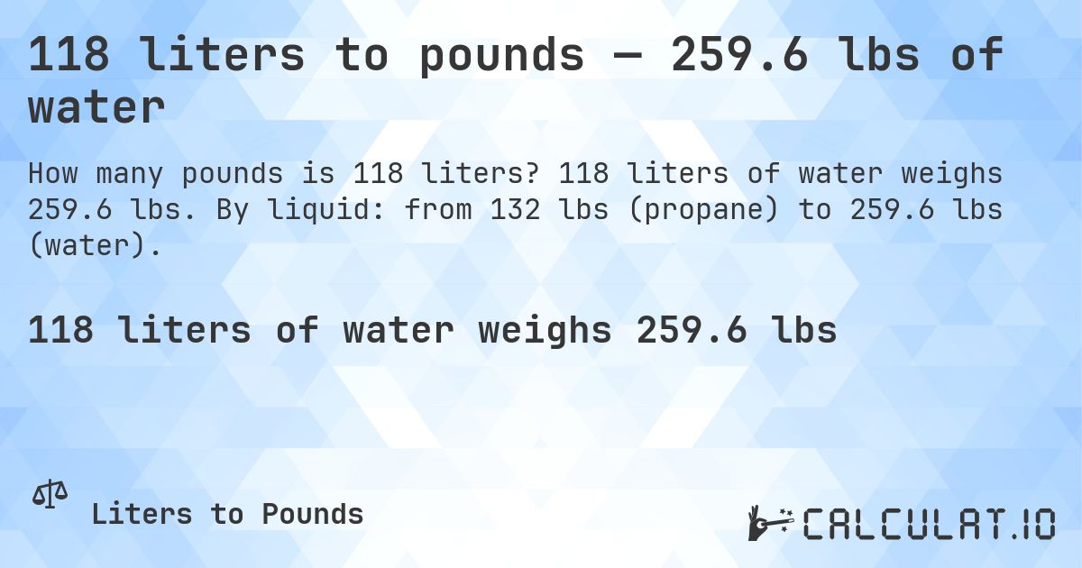 118 liters to pounds — 259.6 lbs of water. 118 liters of water weighs 259.6 lbs. By liquid: from 132 lbs (propane) to 259.6 lbs (water).