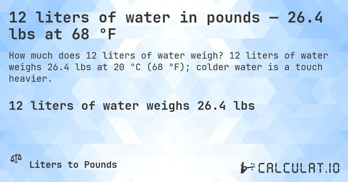 12 liters of water in pounds — 26.4 lbs at 68 °F. 12 liters of water weighs 26.4 lbs at 20 °C (68 °F); colder water is a touch heavier.