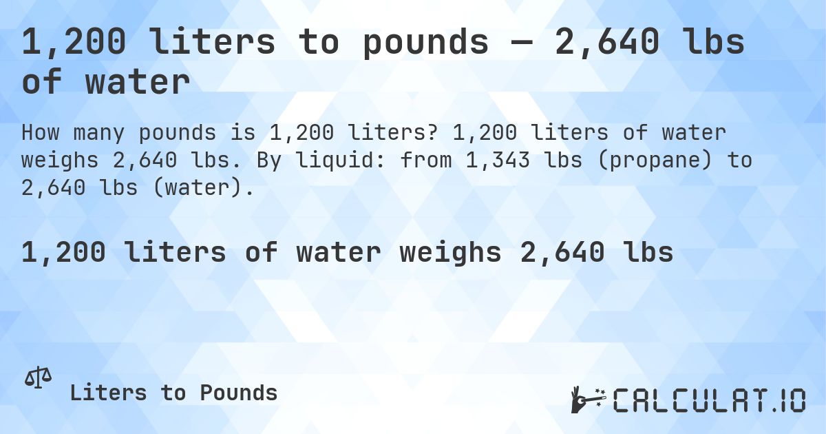 1,200 liters to pounds — 2,640 lbs of water. 1,200 liters of water weighs 2,640 lbs. By liquid: from 1,343 lbs (propane) to 2,640 lbs (water).