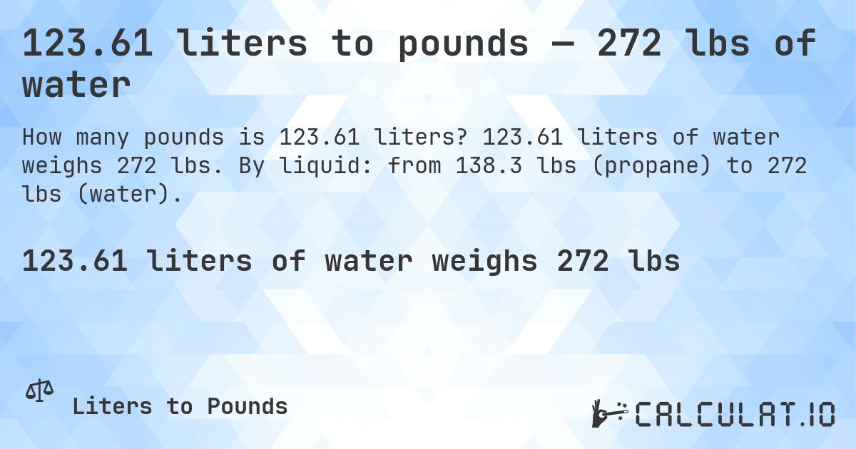 123.61 liters to pounds — 272 lbs of water. 123.61 liters of water weighs 272 lbs. By liquid: from 138.3 lbs (propane) to 272 lbs (water).
