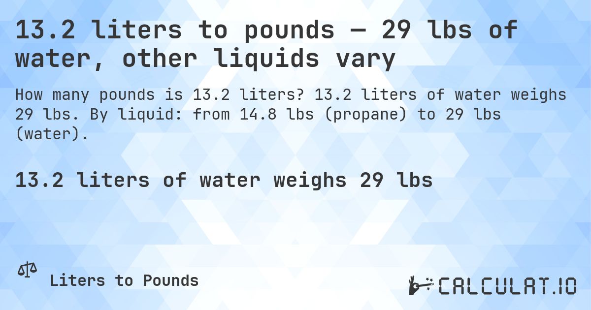13.2 liters to pounds — 29 lbs of water, other liquids vary. 13.2 liters of water weighs 29 lbs. By liquid: from 14.8 lbs (propane) to 29 lbs (water).