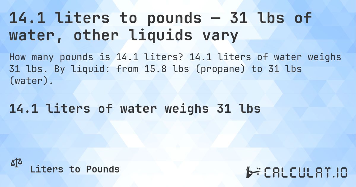 14.1 liters to pounds — 31 lbs of water, other liquids vary. 14.1 liters of water weighs 31 lbs. By liquid: from 15.8 lbs (propane) to 31 lbs (water).