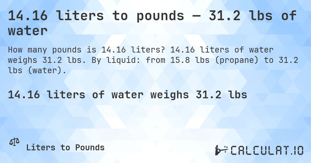 14.16 liters to pounds — 31.2 lbs of water. 14.16 liters of water weighs 31.2 lbs. By liquid: from 15.8 lbs (propane) to 31.2 lbs (water).