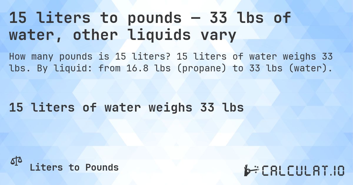 15 liters to pounds — 33 lbs of water, other liquids vary. 15 liters of water weighs 33 lbs. By liquid: from 16.8 lbs (propane) to 33 lbs (water).