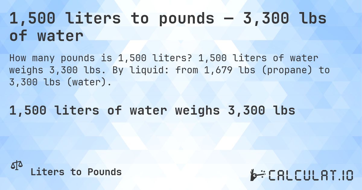 1,500 liters to pounds — 3,300 lbs of water. 1,500 liters of water weighs 3,300 lbs. By liquid: from 1,679 lbs (propane) to 3,300 lbs (water).