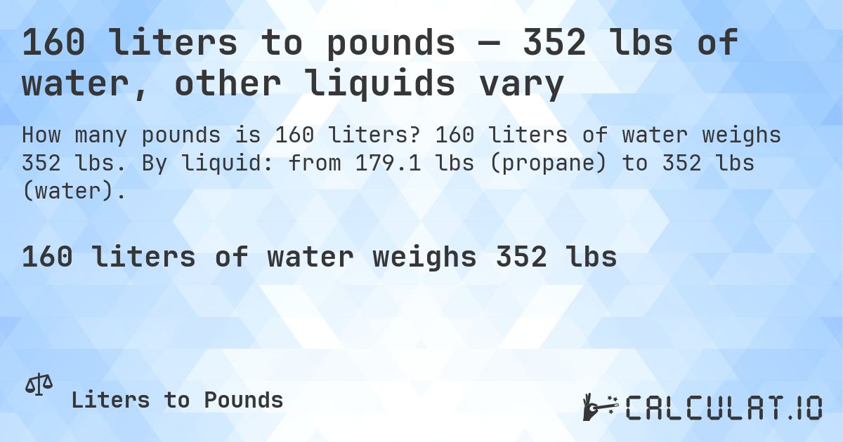 160 liters to pounds — 352 lbs of water, other liquids vary. 160 liters of water weighs 352 lbs. By liquid: from 179.1 lbs (propane) to 352 lbs (water).