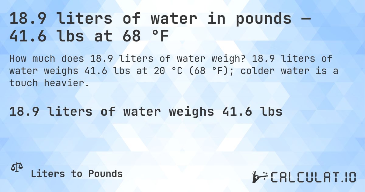 18.9 liters of water in pounds — 41.6 lbs at 68 °F. 18.9 liters of water weighs 41.6 lbs at 20 °C (68 °F); colder water is a touch heavier.