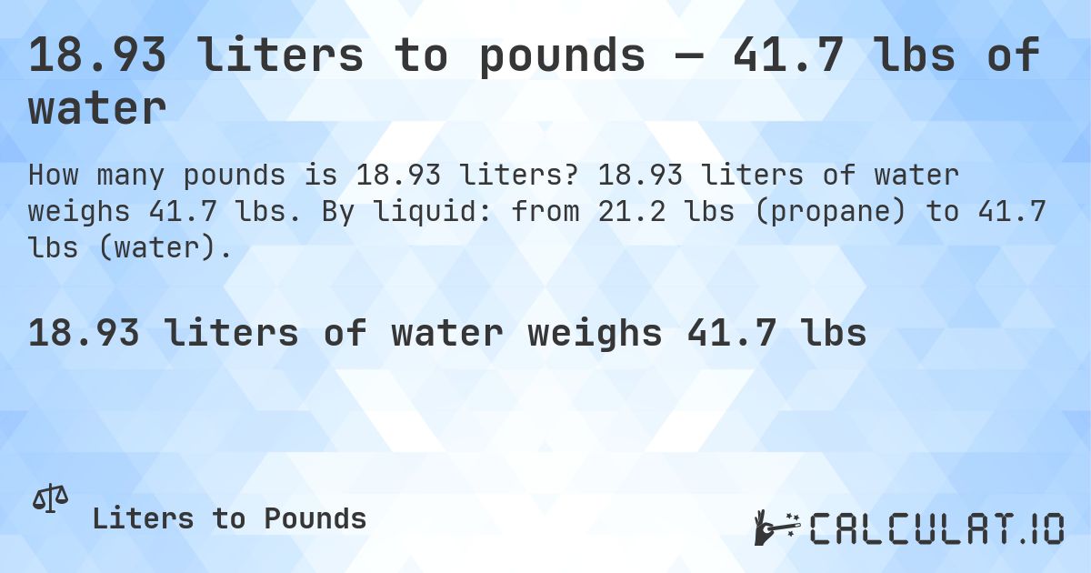 18.93 liters to pounds — 41.7 lbs of water. 18.93 liters of water weighs 41.7 lbs. By liquid: from 21.2 lbs (propane) to 41.7 lbs (water).