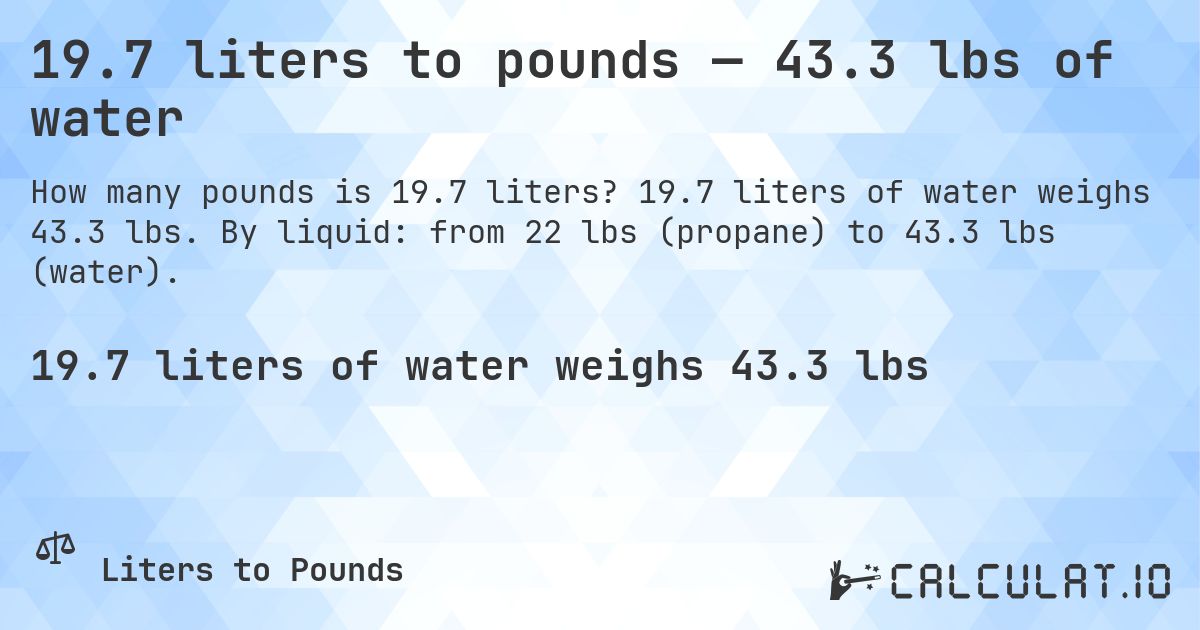 19.7 liters to pounds — 43.3 lbs of water. 19.7 liters of water weighs 43.3 lbs. By liquid: from 22 lbs (propane) to 43.3 lbs (water).