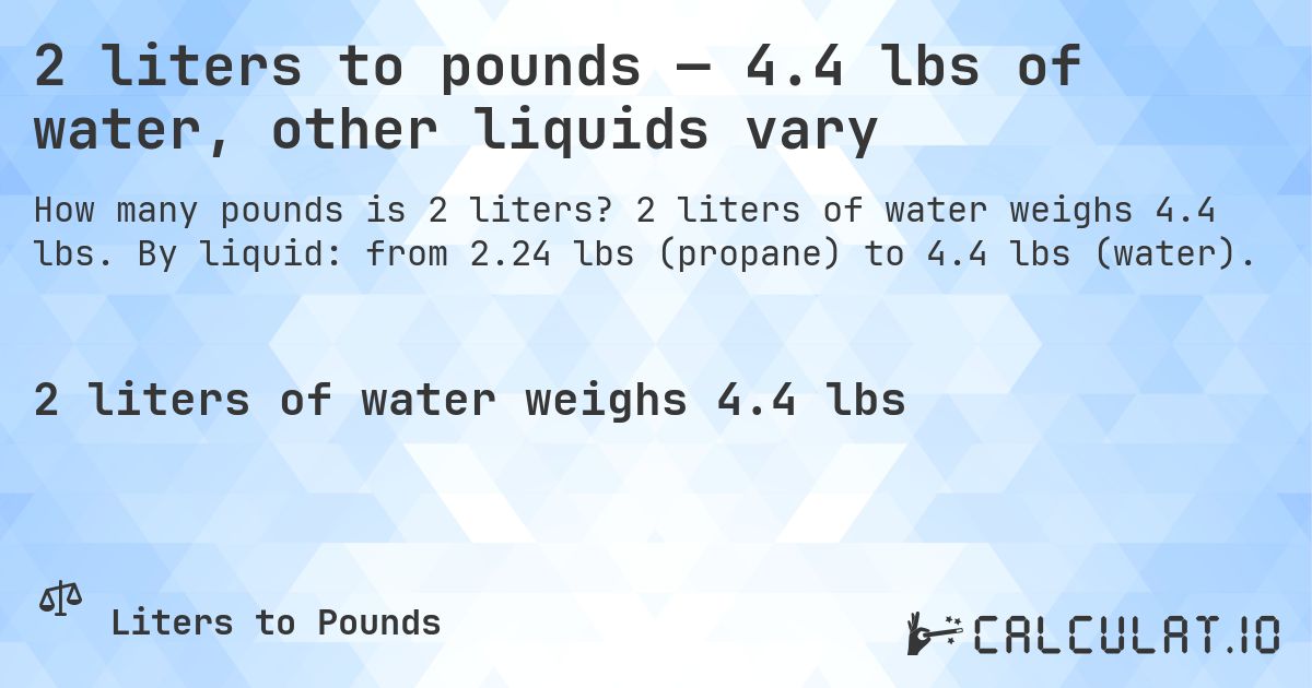 2 liters to pounds — 4.4 lbs of water, other liquids vary. 2 liters of water weighs 4.4 lbs. By liquid: from 2.24 lbs (propane) to 4.4 lbs (water).