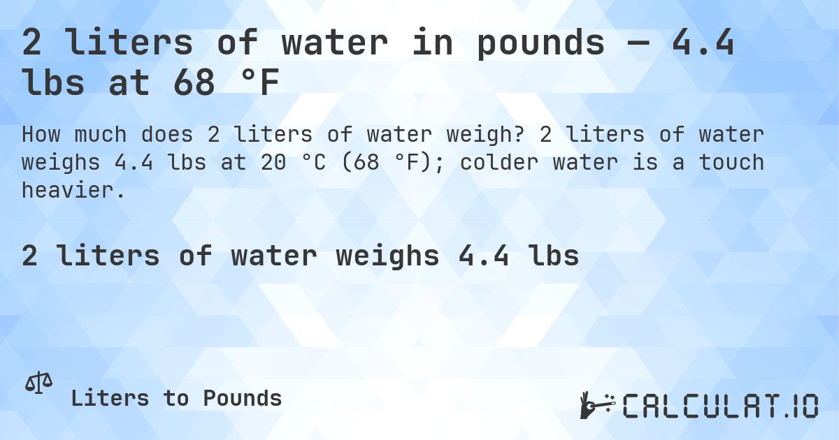 2 liters of water in pounds — 4.4 lbs at 68 °F. 2 liters of water weighs 4.4 lbs at 20 °C (68 °F); colder water is a touch heavier.