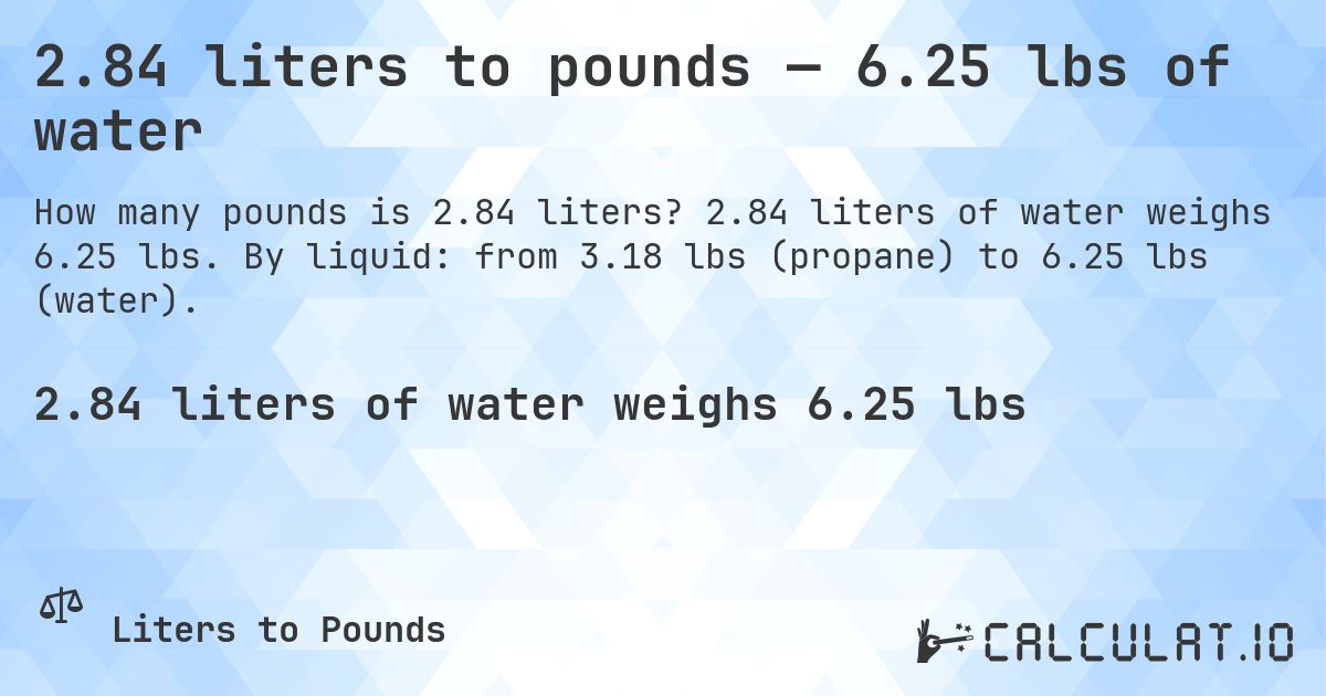 2.84 liters to pounds — 6.25 lbs of water. 2.84 liters of water weighs 6.25 lbs. By liquid: from 3.18 lbs (propane) to 6.25 lbs (water).